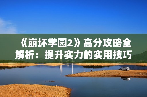 《崩坏学园2》高分攻略全解析：提升实力的实用技巧分享与经验总结