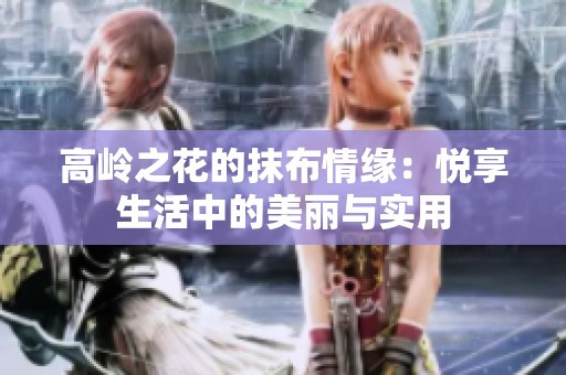 高岭之花的抹布情缘：悦享生活中的美丽与实用