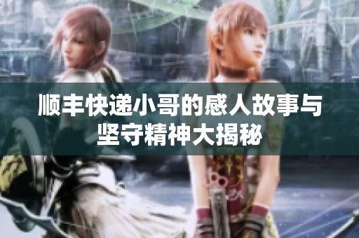 顺丰快递小哥的感人故事与坚守精神大揭秘