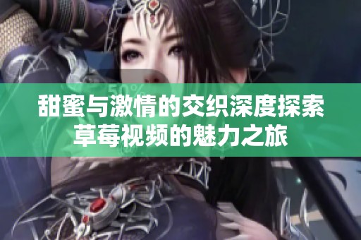 甜蜜与激情的交织深度探索草莓视频的魅力之旅