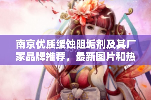 南京优质缓蚀阻垢剂及其厂家品牌推荐，最新图片和热帖资讯一览