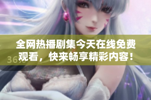 全网热播剧集今天在线免费观看，快来畅享精彩内容！