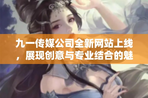 九一传媒公司全新网站上线，展现创意与专业结合的魅力
