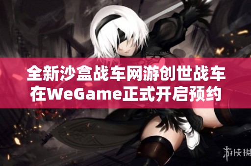 全新沙盒战车网游创世战车在WeGame正式开启预约，快来体验颠覆性战斗乐趣！