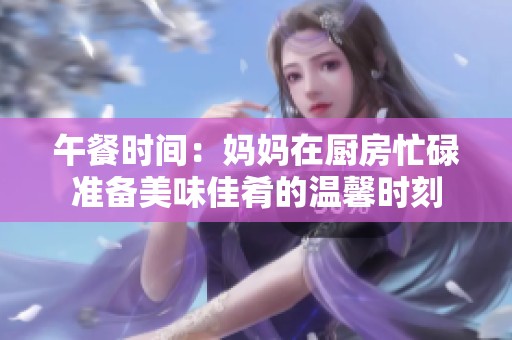 午餐时间：妈妈在厨房忙碌准备美味佳肴的温馨时刻