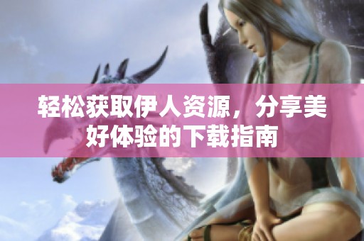 轻松获取伊人资源，分享美好体验的下载指南