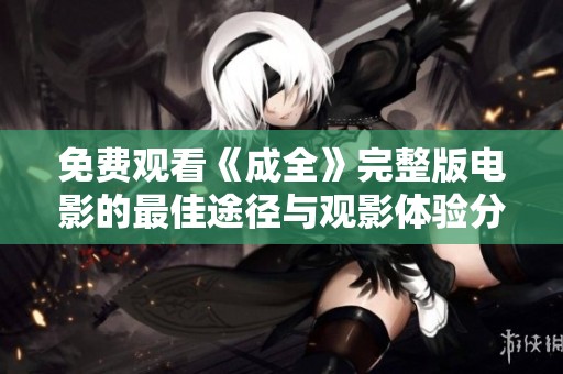 免费观看《成全》完整版电影的最佳途径与观影体验分享