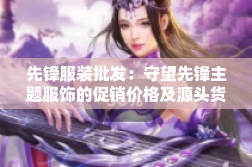 先锋服装批发：守望先锋主题服饰的促销价格及源头货源信息与推荐