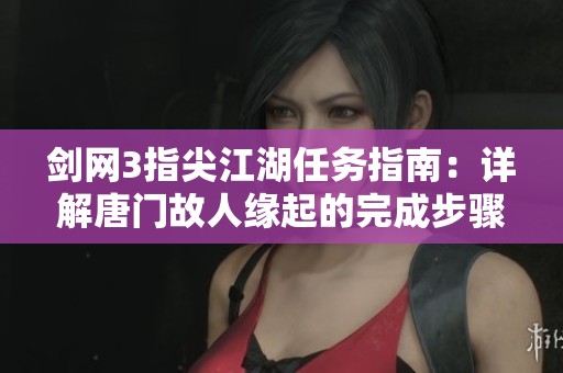 剑网3指尖江湖任务指南：详解唐门故人缘起的完成步骤与策略分享