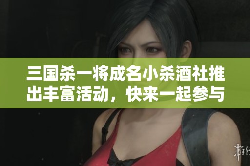 三国杀一将成名小杀酒社推出丰富活动，快来一起参与精彩挑战吧