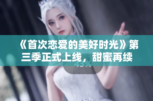 《首次恋爱的美好时光》第三季正式上线，甜蜜再续