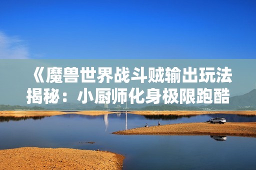 《魔兽世界战斗贼输出玩法揭秘：小厨师化身极限跑酷挑战解析》