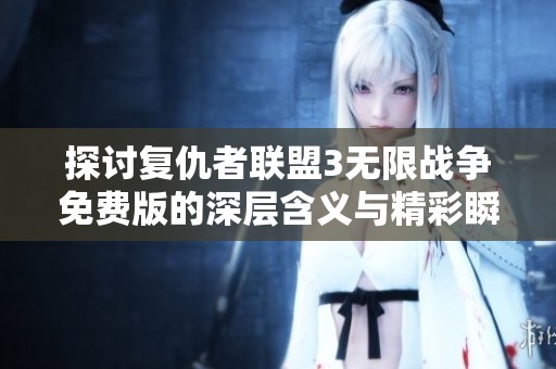探讨复仇者联盟3无限战争免费版的深层含义与精彩瞬间