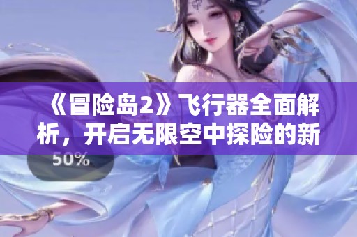 《冒险岛2》飞行器全面解析，开启无限空中探险的新篇章与无限可能性