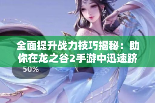 全面提升战力技巧揭秘：助你在龙之谷2手游中迅速跻身顶尖玩家行列