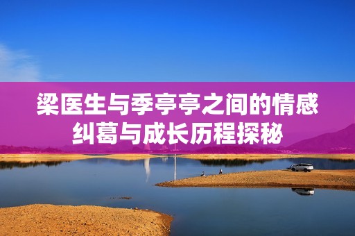 梁医生与季亭亭之间的情感纠葛与成长历程探秘