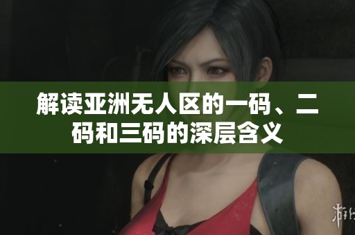 解读亚洲无人区的一码、二码和三码的深层含义
