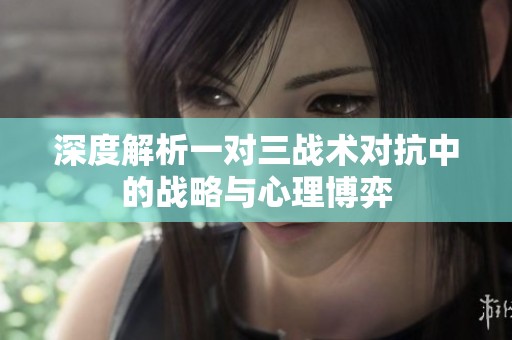 深度解析一对三战术对抗中的战略与心理博弈