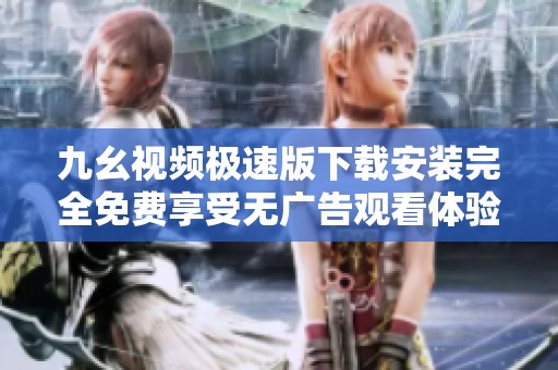 九幺视频极速版下载安装完全免费享受无广告观看体验