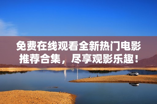 免费在线观看全新热门电影推荐合集，尽享观影乐趣！