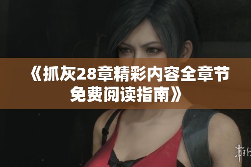 《抓灰28章精彩内容全章节免费阅读指南》