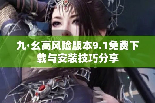 九·幺高风险版本9.1免费下载与安装技巧分享