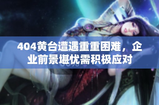 404黄台遭遇重重困难，企业前景堪忧需积极应对