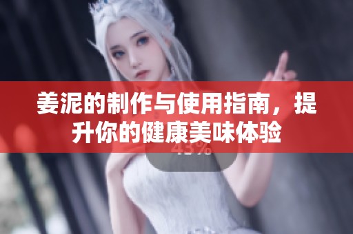 姜泥的制作与使用指南，提升你的健康美味体验