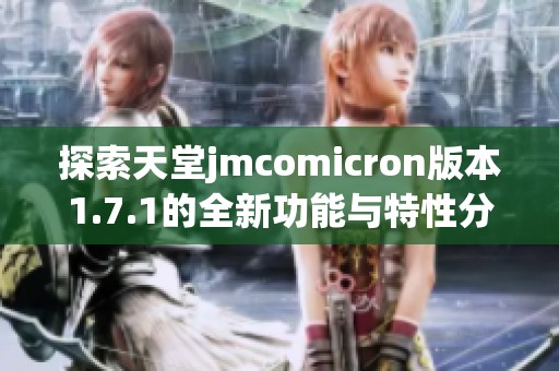 探索天堂jmcomicron版本1.7.1的全新功能与特性分析