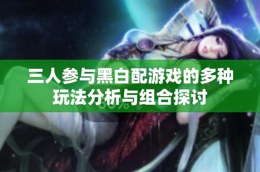 三人参与黑白配游戏的多种玩法分析与组合探讨