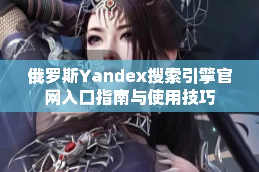 俄罗斯Yandex搜索引擎官网入口指南与使用技巧