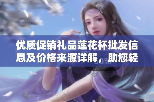 优质促销礼品莲花杯批发信息及价格来源详解，助您轻松采购绝佳选择