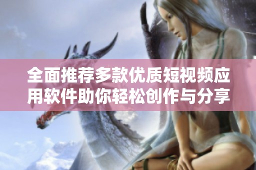 全面推荐多款优质短视频应用软件助你轻松创作与分享