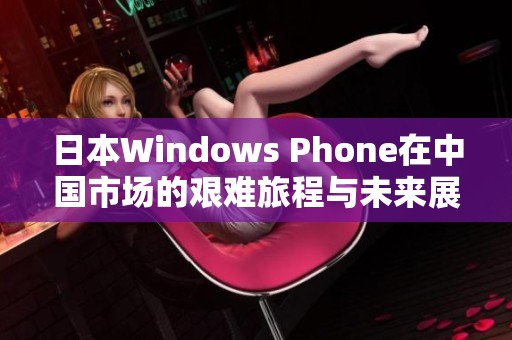 日本Windows Phone在中国市场的艰难旅程与未来展望