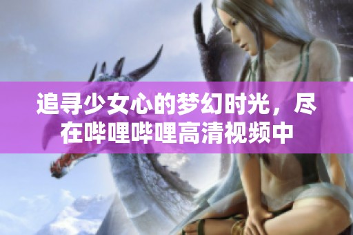 追寻少女心的梦幻时光，尽在哔哩哔哩高清视频中