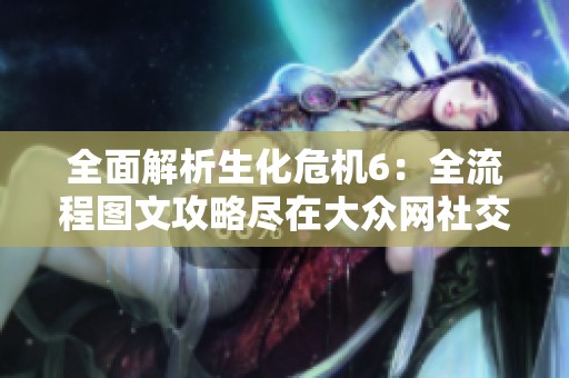 全面解析生化危机6：全流程图文攻略尽在大众网社交新闻栏目