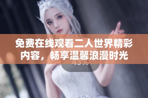 免费在线观看二人世界精彩内容，畅享温馨浪漫时光