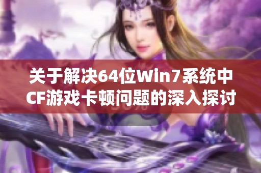 关于解决64位Win7系统中CF游戏卡顿问题的深入探讨与有效对策分析
