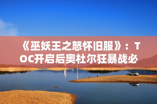 《巫妖王之怒怀旧服》：TOC开启后奥杜尔狂暴战必备装备五强推荐！