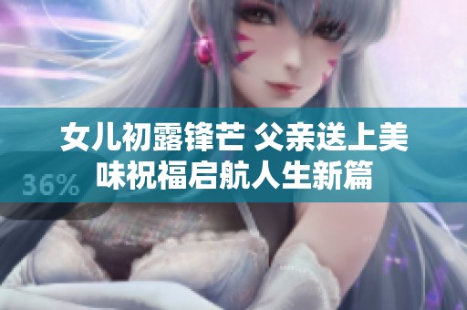 女儿初露锋芒 父亲送上美味祝福启航人生新篇