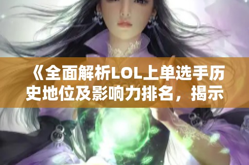 《全面解析LOL上单选手历史地位及影响力排名，揭示竞技圈新风向》
