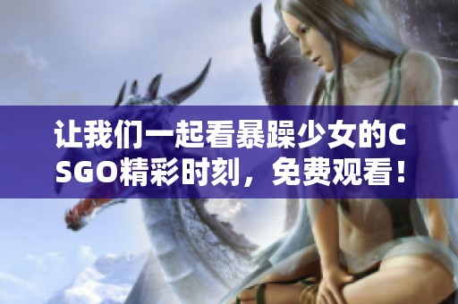让我们一起看暴躁少女的CSGO精彩时刻，免费观看！