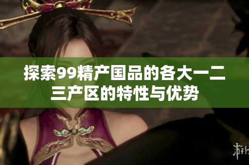 探索99精产国品的各大一二三产区的特性与优势