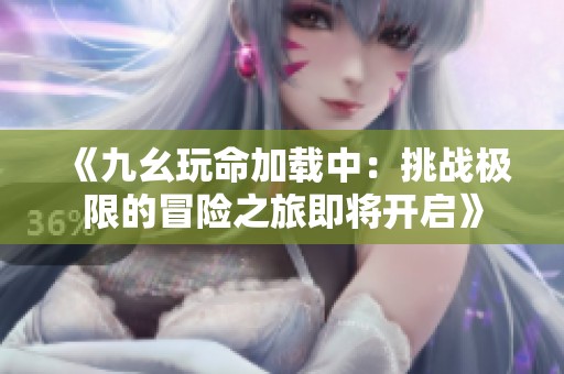 《九幺玩命加载中：挑战极限的冒险之旅即将开启》