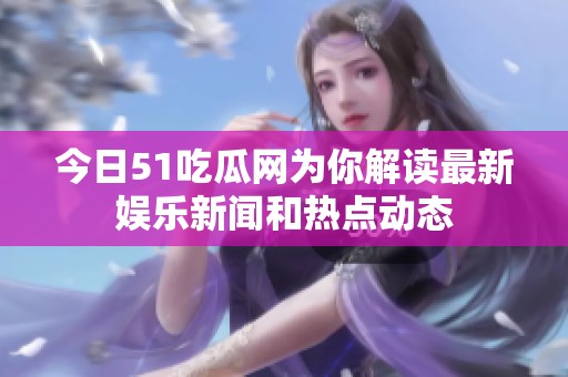 今日51吃瓜网为你解读最新娱乐新闻和热点动态