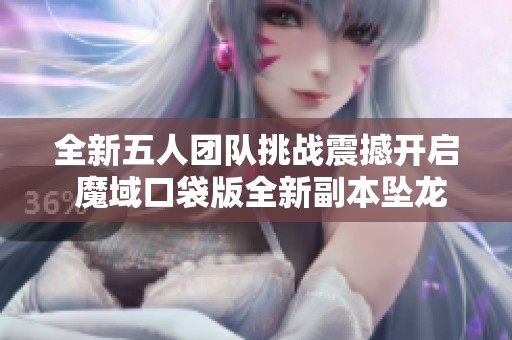 全新五人团队挑战震撼开启 魔域口袋版全新副本坠龙之渊正式上线