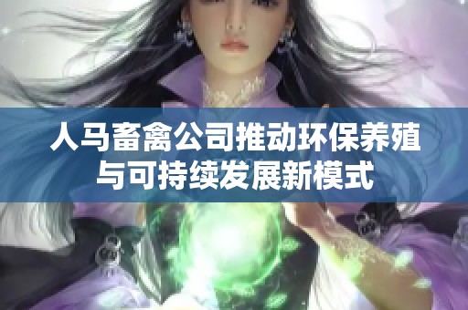 人马畜禽公司推动环保养殖与可持续发展新模式
