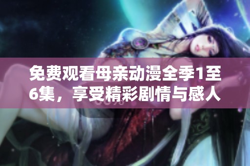 免费观看母亲动漫全季1至6集，享受精彩剧情与感人故事