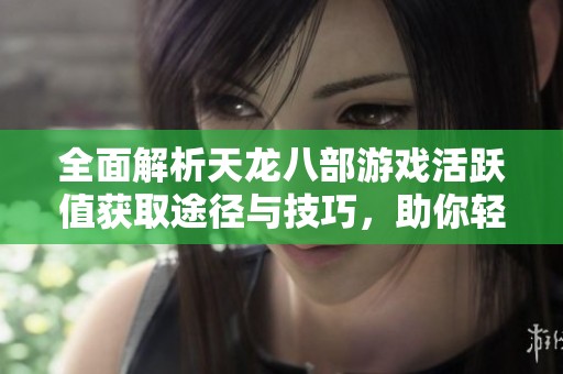 全面解析天龙八部游戏活跃值获取途径与技巧，助你轻松提升游戏体验