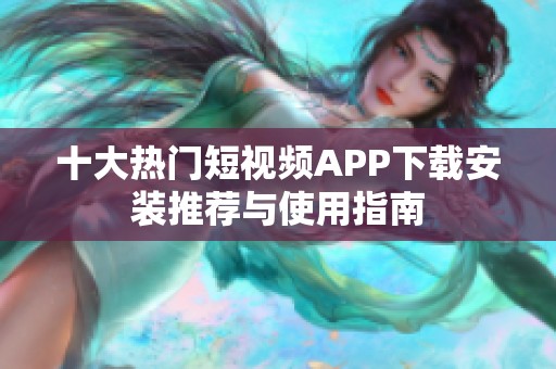 十大热门短视频APP下载安装推荐与使用指南
